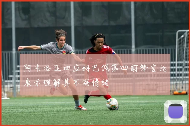 阿韦洛亚回应姆巴佩第四前锋言论表示理解其不满情绪