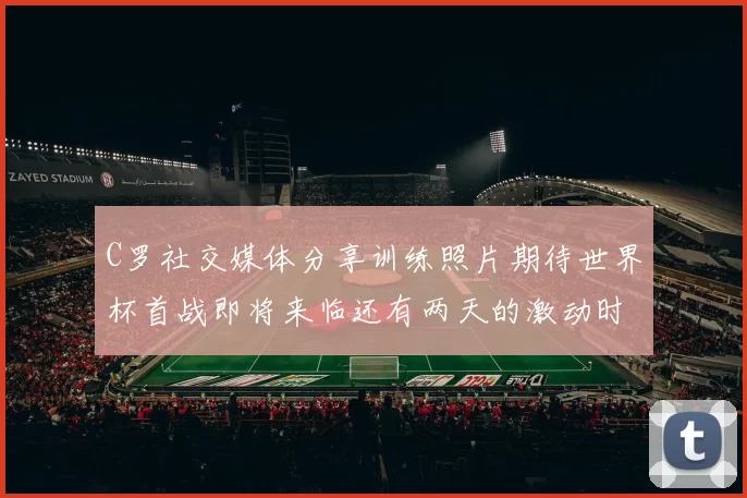 C罗社交媒体分享训练照片期待世界杯首战即将来临还有两天的激动时刻