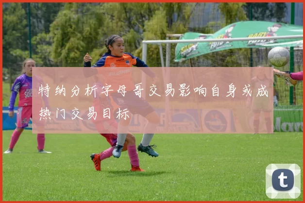特纳分析字母哥交易影响自身或成热门交易目标