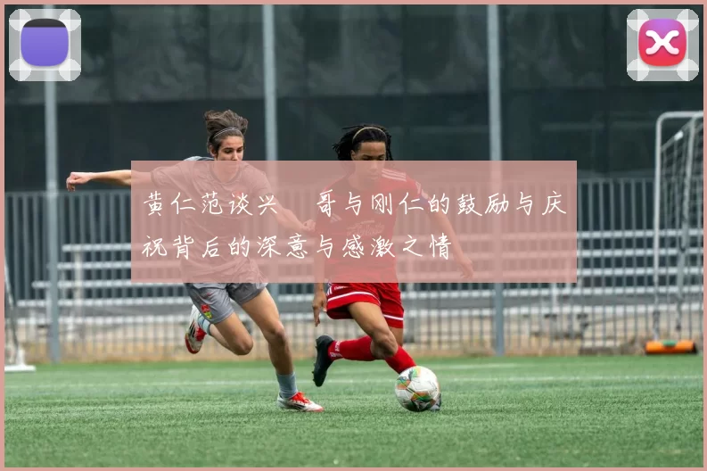 黄仁范谈兴慜哥与刚仁的鼓励与庆祝背后的深意与感激之情