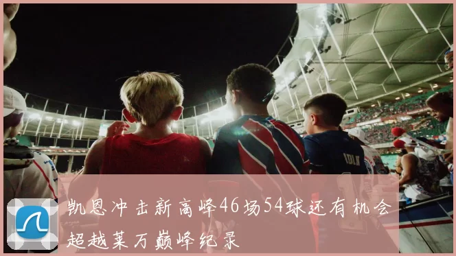 凯恩冲击新高峰46场54球还有机会超越莱万巅峰纪录