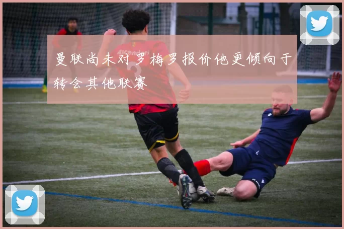 曼联尚未对罗梅罗报价他更倾向于转会其他联赛