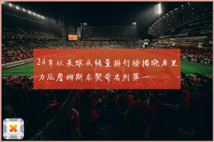 24年以来球衣销量排行榜揭晓库里力压詹姆斯东契奇名列第一