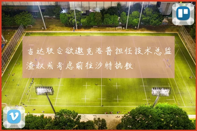 吉达联合欲邀克洛普担任技术总监渣叔或考虑前往沙特执教