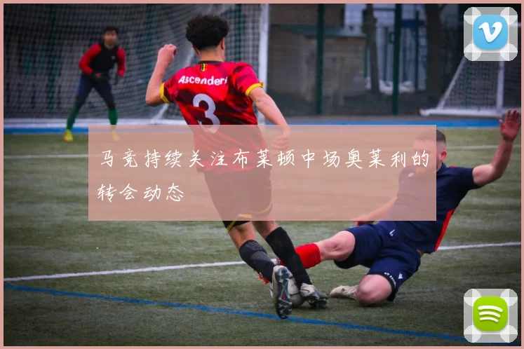 马竞持续关注布莱顿中场奥莱利的转会动态