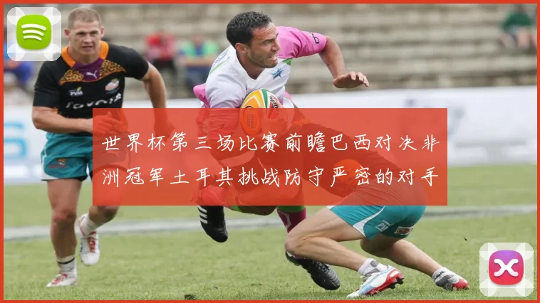 世界杯第三场比赛前瞻巴西对决非洲冠军土耳其挑战防守严密的对手