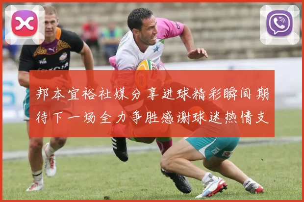 邦本宜裕社媒分享进球精彩瞬间期待下一场全力争胜感谢球迷热情支持