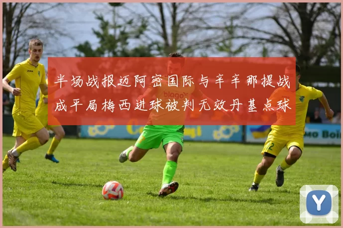半场战报迈阿密国际与辛辛那提战成平局梅西进球被判无效丹基点球扳平比分
