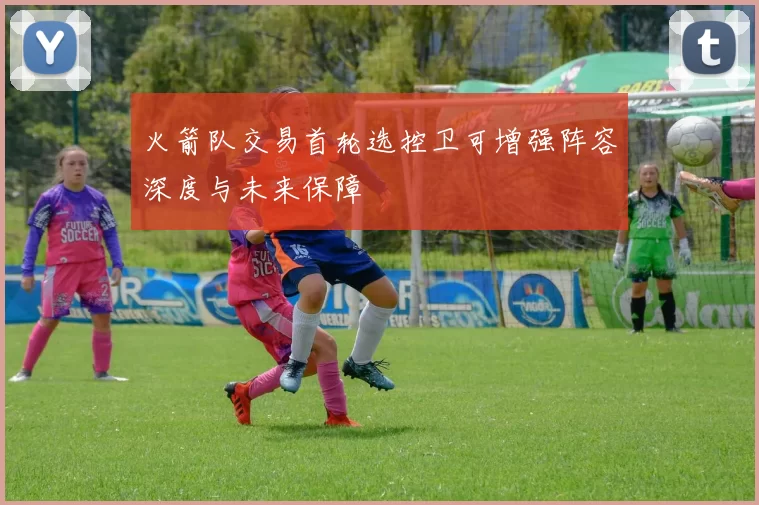 火箭队交易首轮选控卫可增强阵容深度与未来保障