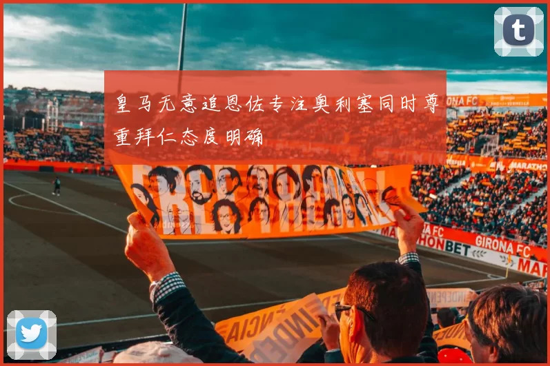 皇马无意追恩佐专注奥利塞同时尊重拜仁态度明确