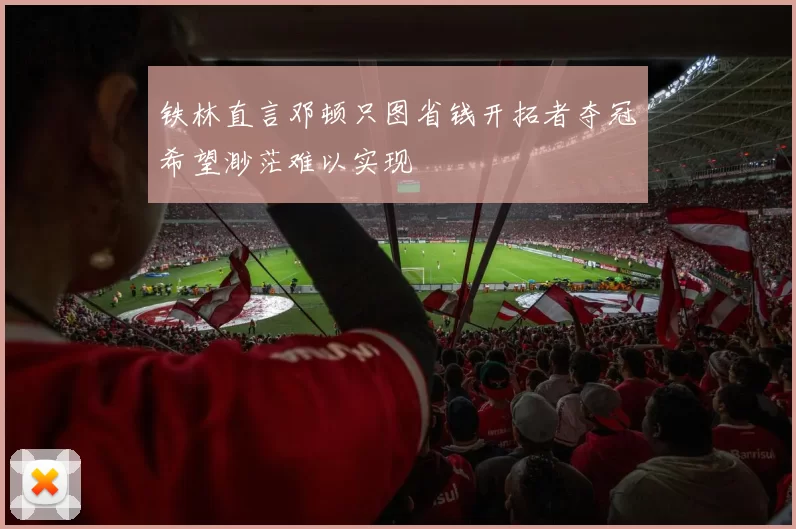 铁林直言邓顿只图省钱开拓者夺冠希望渺茫难以实现