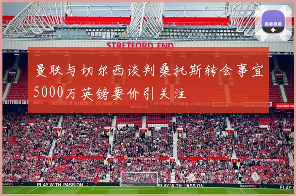 曼联与切尔西谈判桑托斯转会事宜5000万英镑要价引关注