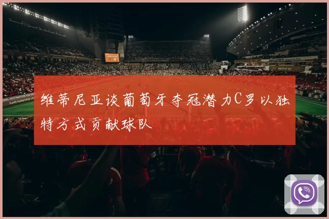 维蒂尼亚谈葡萄牙夺冠潜力C罗以独特方式贡献球队
