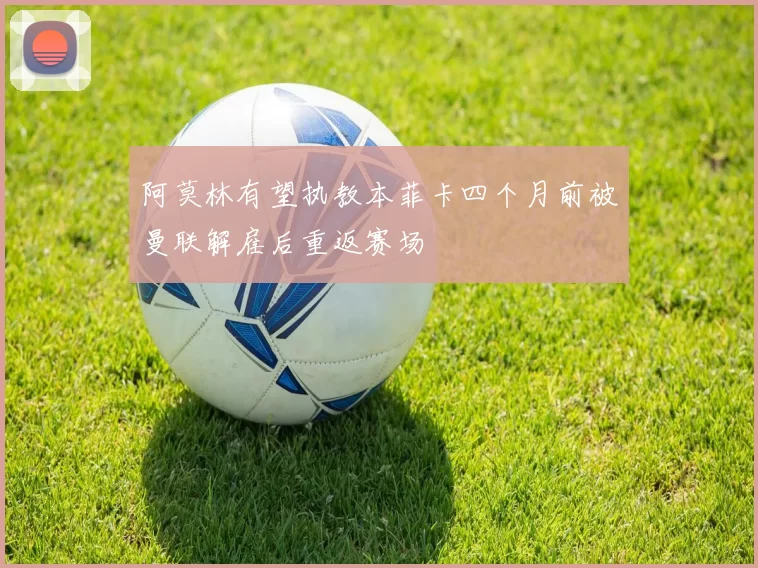 阿莫林有望执教本菲卡四个月前被曼联解雇后重返赛场