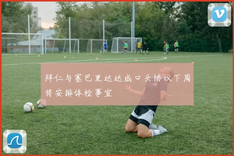 拜仁与塞巴里达达成口头协议下周将安排体检事宜