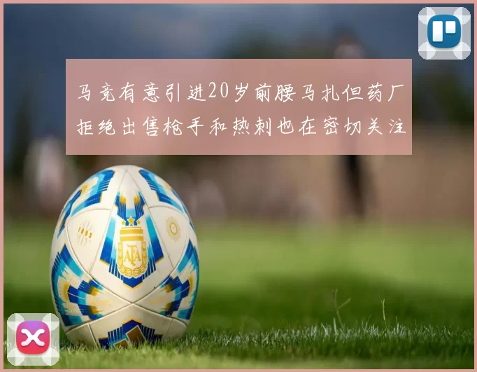 马竞有意引进20岁前腰马扎但药厂拒绝出售枪手和热刺也在密切关注