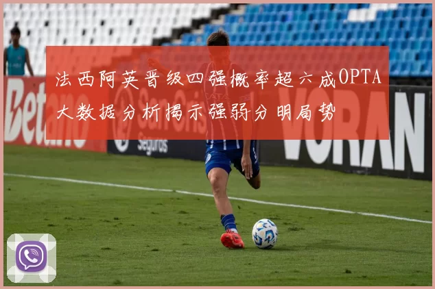 法西阿英晋级四强概率超六成OPTA大数据分析揭示强弱分明局势