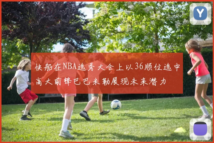快船在NBA选秀大会上以36顺位选中高大前锋巴巴米勒展现未来潜力